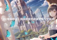 DNF电玩巴士：资深玩家的资源宝库与交流圣地