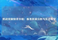 防战克制快攻卡组：版本环境分析与实战教学
