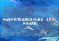 永劫无间双刀武器测试服体验报告，全新战斗风格抢先看