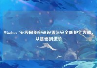 Windows 7无线网络密码设置与安全防护全攻略，从基础到进阶