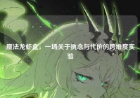 魔法龙虾盒，一场关于执念与代价的跨维度实验