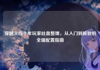 穿越火线十年玩家吐血整理，从入门到极致的全端配置指南