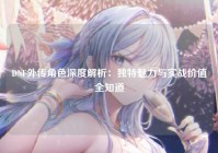 DNF外传角色深度解析：独特魅力与实战价值全知道