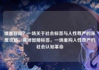 谁是智障？一场关于社会标签与人性尊严的深度攻略，撕掉智障标签，一场重构人性尊严的社会认知革命