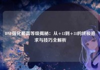 DNF强化最高等级揭秘：从+13到+31的终极追求与技巧全解析