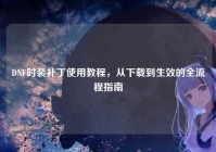 DNF时装补丁使用教程，从下载到生效的全流程指南