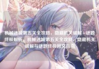 机械迷城第五关全攻略，隐藏机关破解+谜题终极解析，机械迷城第五关全攻略，隐藏机关破解与谜题终极图文指南