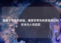 血色十字军的绝唱，魔兽世界灰烬使者背后的史诗与人性悲歌