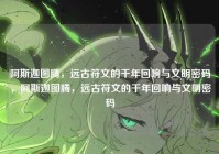 阿斯迦图腾，远古符文的千年回响与文明密码，阿斯迦图腾，远古符文的千年回响与文明密码