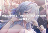 谢霆锋再燃银幕！穿越火线，枪战王者演绎硬核动作美学