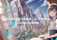 穿越火线全方位下载指南，从入门到精通，一站式解决安装问题