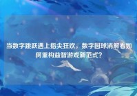 当数字跳跃遇上指尖狂欢，数字圆球消解看如何重构益智游戏新范式？