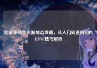 剑灵拳师全流派加点攻略，从入门到进阶的PVE/PVP技巧解析