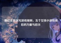 -她们正在改写游戏规则，五个女孩小游戏背后的力量与启示