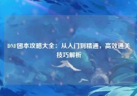 DNF团本攻略大全：从入门到精通，高效通关技巧解析
