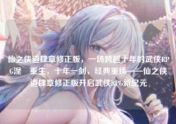 仙之侠道肆章修正版，一场跨越十年的武侠RPG涅槃重生，十年一剑，经典重铸——仙之侠道肆章修正版开启武侠RPG新纪元