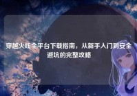 穿越火线全平台下载指南，从新手入门到安全避坑的完整攻略