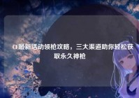 ✍CF最新活动领枪攻略，三大渠道助你轻松获取永久神枪