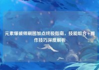 元素爆破师刷图加点终极指南，技能组合+操作技巧深度解析
