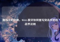 血与火的交响，M4A1-狼牙如何重写突击步枪的战术法则