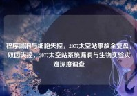 程序漏洞与细胞失控，2077太空站事故全复盘，双因失控，2077太空站系统漏洞与生物实验灾难深度调查