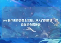 DNF制作史诗装备全攻略：从入门到精通，打造你的专属神装