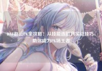 DNF赵云PK全攻略：从技能连招到实战技巧，助你成为PK场王者