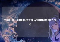 十年CF官，如何在枪火中淬炼出国民级FPS生态