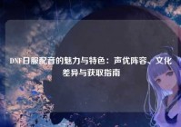 DNF日服配音的魅力与特色：声优阵容、文化差异与获取指南