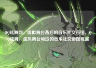 QQ炫舞网，虚拟舞台背后的音乐社交帝国，QQ炫舞，虚拟舞台缔造的音乐社交帝国崛起