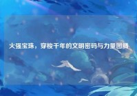 火强宝珠，穿梭千年的文明密码与力量图腾