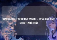 倩女幽魂甲士技能加点全解析，攻守兼备的战场霸主养成指南