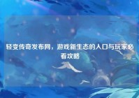 轻变传奇发布网，游戏新生态的入口与玩家必看攻略