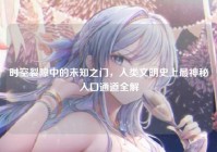 时空裂隙中的未知之门，人类文明史上最神秘入口通道全解