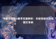 守望先锋第10赛季全面解析：全新英雄与竞技模式革新