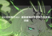 DNF光环排行2024：最新最强光环获取与选择全攻略