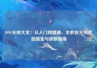 DNF光剑大全：从入门到精通，全职业光剑武器图鉴与获取指南