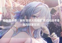 暗夜猎杀者，解析穿越火线暗影模式的战术革新与玩家狂欢