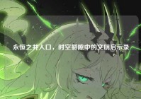 永恒之井入口，时空裂隙中的文明启示录