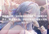 剑灵雪人洞，冰封秘境的试炼场与江湖情义的热土，剑灵雪人洞，冰封试炼与江湖情义的炽热交织