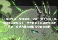 「穿越火线，突破极限—全新「湮灭核心」挑战地图深度解析」「湮灭核心」挑战地图深度攻略，穿越火线全新极限突破全解析