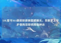 LOL星守2024新皮肤原画震撼曝光，全新星之守护者阵容即将降临峡谷