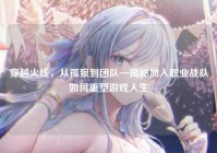 穿越火线，从孤狼到团队—揭秘加入职业战队如何重塑游戏人生