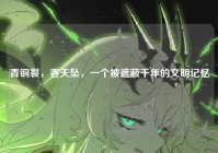 青铜裂，吞天坠，一个被遮蔽千年的文明记忆