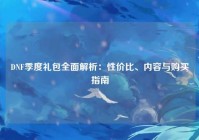 DNF季度礼包全面解析：性价比、内容与购买指南