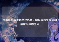 当虚拟枪声点燃全民热情，解码穿越火线活动运营的破圈密码