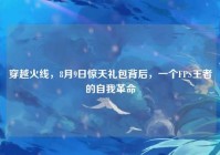 穿越火线，8月9日惊天礼包背后，一个FPS王者的自我革命