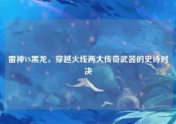 雷神VS黑龙，穿越火线两大传奇武器的史诗对决