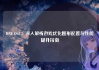 DNF OGC：深入解析游戏优化图形配置与性能提升指南
