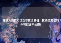 穿越火线官方活动专区全解析，这些隐藏福利你可能还不知道！